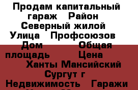 Продам капитальный гараж › Район ­ Северный жилой › Улица ­ Профсоюзов › Дом ­ 31/1 › Общая площадь ­ 24 › Цена ­ 530 000 - Ханты-Мансийский, Сургут г. Недвижимость » Гаражи   . Ханты-Мансийский